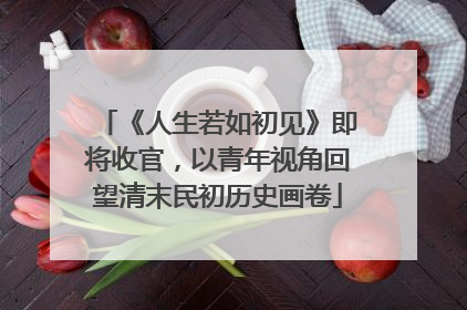 《人生若如初见》即将收官，以青年视角回望清末民初历史画卷