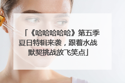 《哈哈哈哈哈》第五季夏日特辑来袭，跟着水战默契挑战放飞笑点