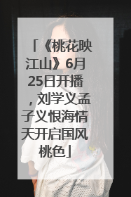 《桃花映江山》6月25日开播，刘学义孟子义恨海情天开启国风桃色