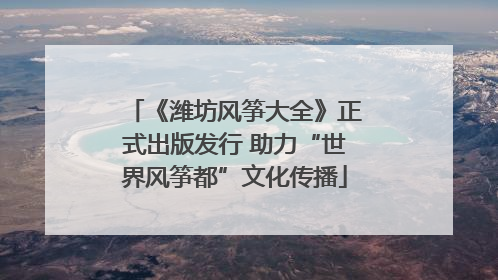 《潍坊风筝大全》正式出版发行 助力“世界风筝都”文化传播