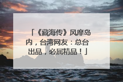 《藏海传》风靡岛内，台湾网友：总台出品，必属精品！