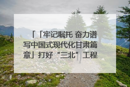 「牢记嘱托 奋力谱写中国式现代化甘肃篇章」打好“三北”工程攻坚战 筑牢国家西部生态安全屏障