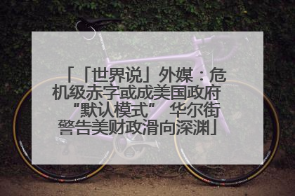 「世界说」外媒：危机级赤字或成美国政府“默认模式” 华尔街警告美财政滑向深渊