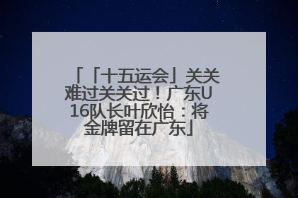 「十五运会」关关难过关关过！广东U16队长叶欣怡：将金牌留在广东
