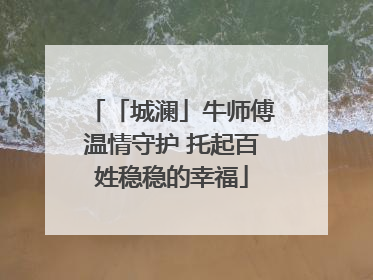 「城澜」牛师傅温情守护 托起百姓稳稳的幸福