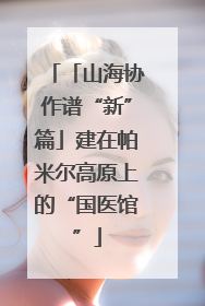 「山海协作谱“新”篇」建在帕米尔高原上的“国医馆”