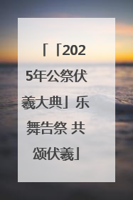 「2025年公祭伏羲大典」乐舞告祭 共颂伏羲