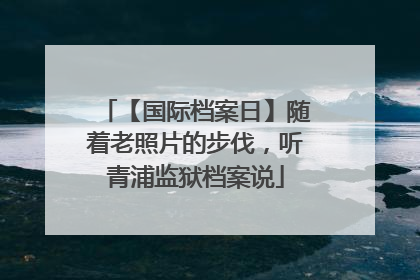 【国际档案日】随着老照片的步伐，听青浦监狱档案说