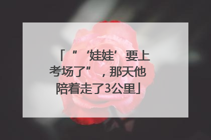 “‘娃娃’要上考场了”，那天他陪着走了3公里