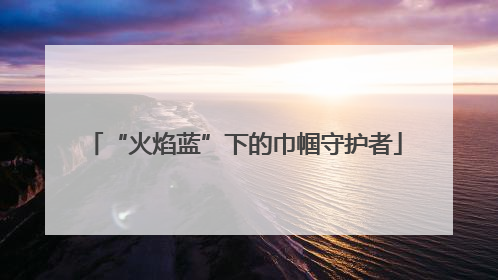 “火焰蓝”下的巾帼守护者