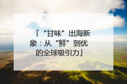 “甘味”出海新象：从“鲜”到优的全球吸引力