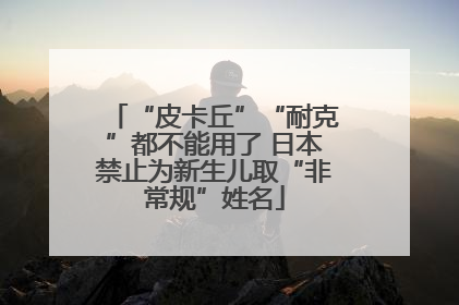 “皮卡丘”“耐克”都不能用了 日本禁止为新生儿取“非常规”姓名