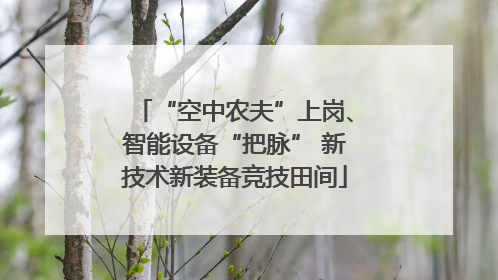 “空中农夫”上岗、智能设备“把脉” 新技术新装备竞技田间
