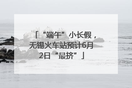 “端午”小长假，无锡火车站预计6月2日“最挤”