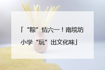 “粽”情六一！南垸坊小学“玩”出文化味