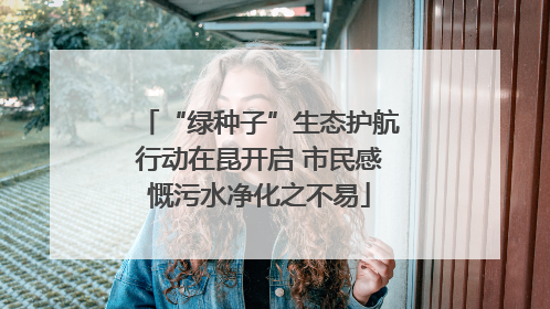 “绿种子”生态护航行动在昆开启 市民感慨污水净化之不易