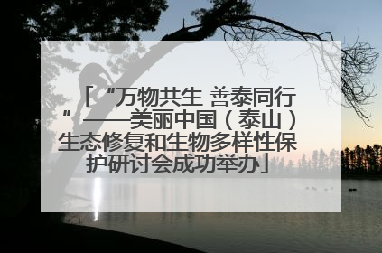 “万物共生 善泰同行”——美丽中国（泰山）生态修复和生物多样性保护研讨会成功举办
