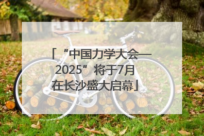 “中国力学大会—2025”将于7月在长沙盛大启幕