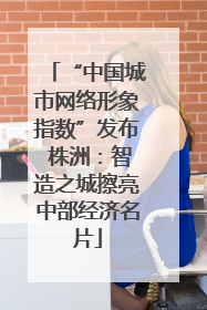 “中国城市网络形象指数”发布 株洲：智造之城擦亮中部经济名片