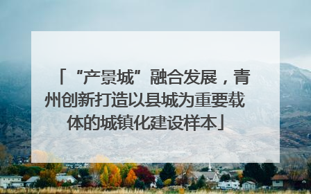 “产景城”融合发展，青州创新打造以县城为重要载体的城镇化建设样本