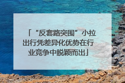 “反套路突围”小拉出行凭差异化优势在行业竞争中脱颖而出