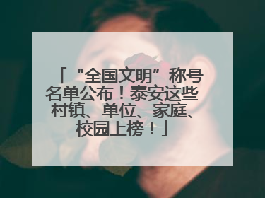 “全国文明”称号名单公布！泰安这些村镇、单位、家庭、校园上榜！