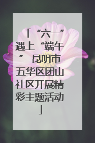 “六一”遇上“端午” 昆明市五华区团山社区开展精彩主题活动
