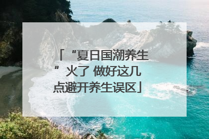 “夏日国潮养生”火了 做好这几点避开养生误区