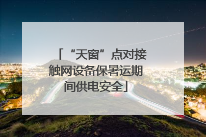 “天窗”点对接触网设备保暑运期间供电安全