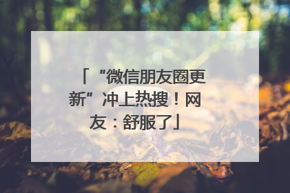 “微信朋友圈更新”冲上热搜！网友：舒服了