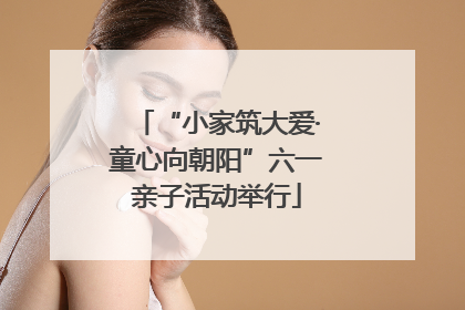 “小家筑大爱·童心向朝阳”六一亲子活动举行