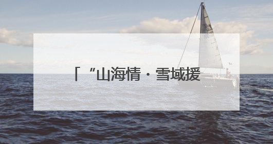 “山海情・雪域援梦”⑨：17年，潍坊援藏把4万亩高原荒漠变绿洲