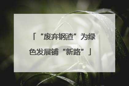 “废弃钢渣”为绿色发展铺“新路”