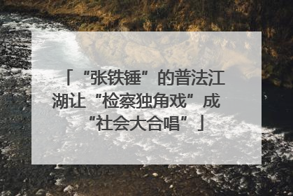 “张铁锤”的普法江湖让“检察独角戏”成“社会大合唱”
