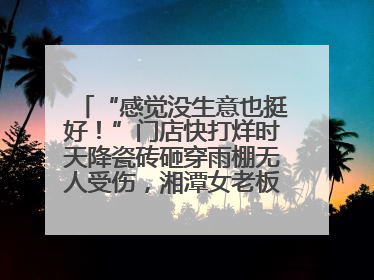 “感觉没生意也挺好！”门店快打烊时天降瓷砖砸穿雨棚无人受伤，湘潭女老板超好心态