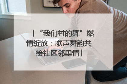 “我们村的舞”燃情绽放：歌声舞韵共绘社区邻里情