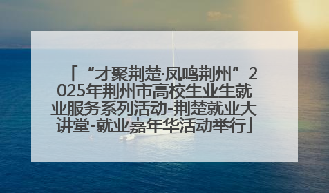 “才聚荆楚·凤鸣荆州”2025年荆州市高校生业生就业服务系列活动-荆楚就业大讲堂-就业嘉年华活动举行