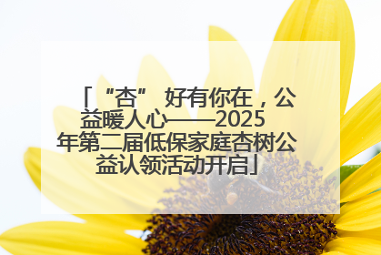 “杏” 好有你在，公益暖人心——2025 年第二届低保家庭杏树公益认领活动开启