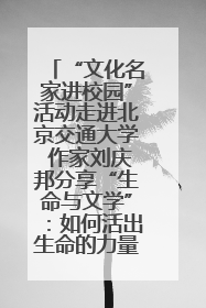 “文化名家进校园”活动走进北京交通大学 作家刘庆邦分享“生命与文学”：如何活出生命的力量？