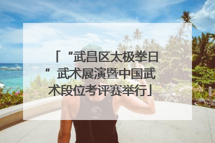 “武昌区太极拳日”武术展演暨中国武术段位考评赛举行