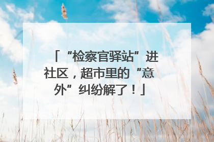 “检察官驿站”进社区，超市里的“意外”纠纷解了！