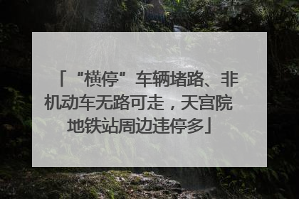 “横停”车辆堵路、非机动车无路可走，天宫院地铁站周边违停多