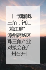 “潮涌珠三角，智汇龙江畔” 漳州高新区珠三角产业对接会在广州召开
