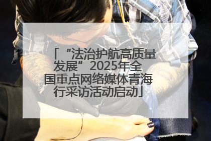 “法治护航高质量发展”2025年全国重点网络媒体青海行采访活动启动