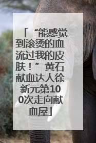 “能感觉到滚烫的血流过我的皮肤！”黄石献血达人徐新元第100次走向献血屋