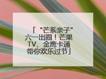 “芒系亲子”六一出圈！芒果TV、金鹰卡通带你欢乐过节