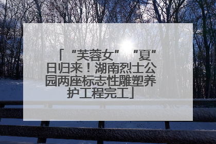 “芙蓉女”“夏”日归来！湖南烈士公园两座标志性雕塑养护工程完工