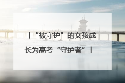 “被守护”的女孩成长为高考“守护者”