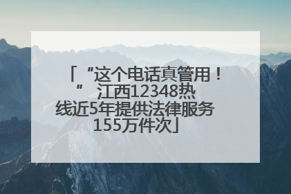 “这个电话真管用！” 江西12348热线近5年提供法律服务155万件次