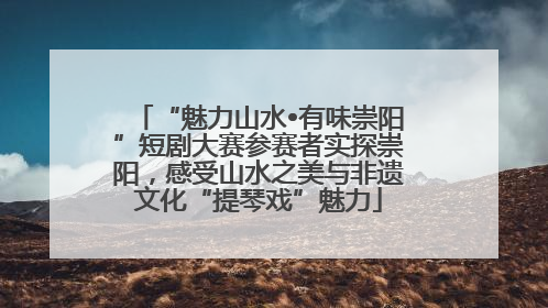 “魅力山水•有味崇阳”短剧大赛参赛者实探崇阳，感受山水之美与非遗文化“提琴戏”魅力